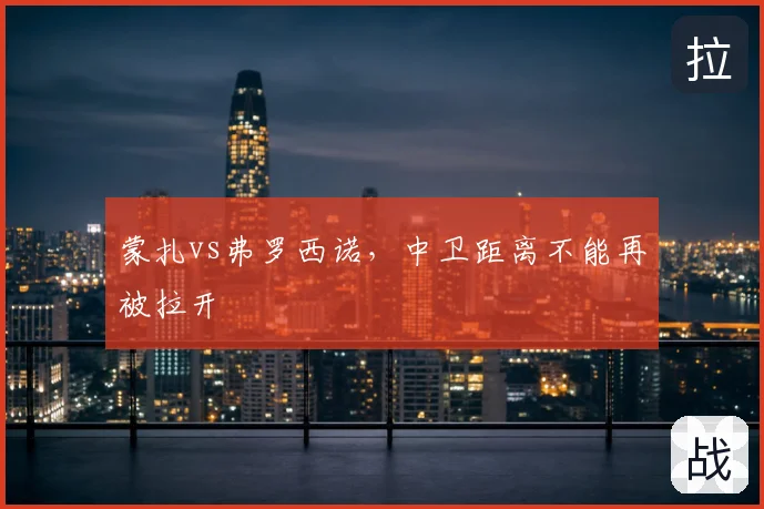 蒙扎vs弗罗西诺，中卫距离不能再被拉开