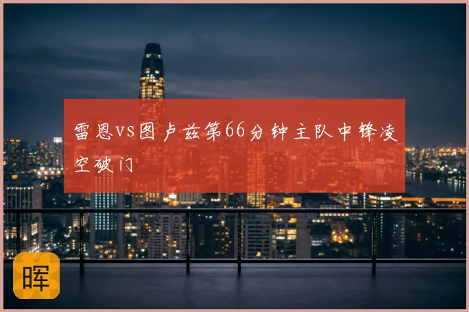 雷恩vs图卢兹第66分钟主队中锋凌空破门