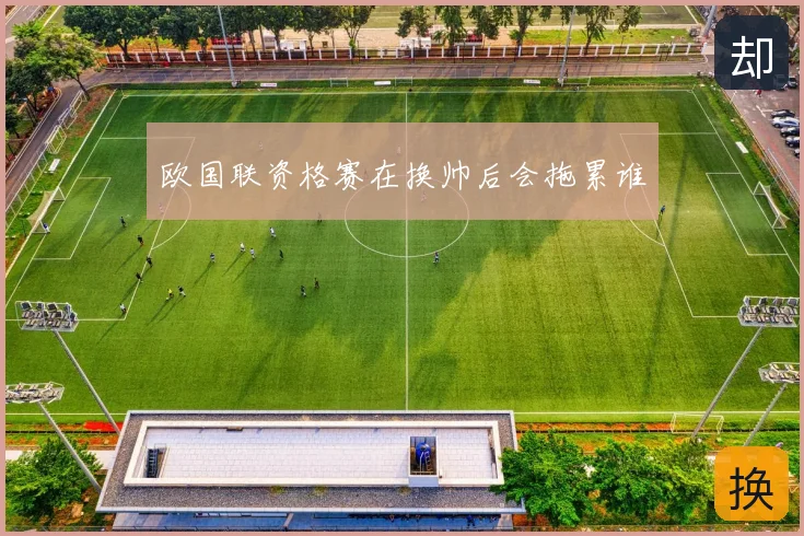 欧国联资格赛在换帅后会拖累谁