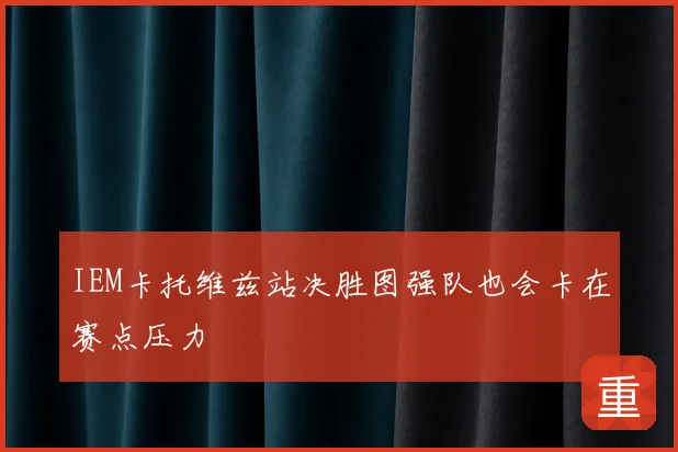 IEM卡托维兹站决胜图强队也会卡在赛点压力