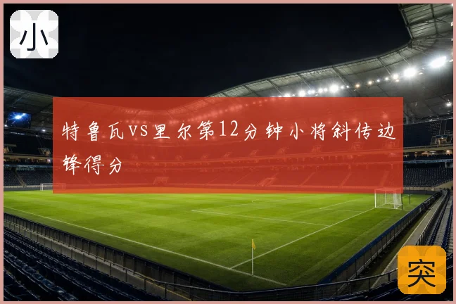 特鲁瓦vs里尔第12分钟小将斜传边锋得分